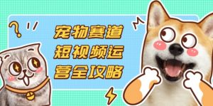宠物赛道短视频运营全攻略,选品拍摄剪辑实操,实现流量到收益转化-黑斯坦丁项目网