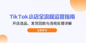 TikTok小店全流程运营指南，开店选品、发货回款与违规处理详解-黑斯坦丁项目网