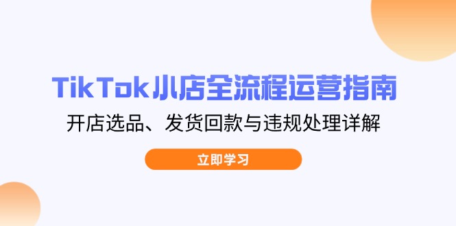TikTok小店全流程运营指南，开店选品、发货回款与违规处理详解-黑斯坦丁项目网