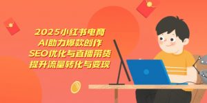 2025小红书电商，AI助力爆款创作，SEO优化与直播带货，提升流量转化与变现-黑斯坦丁项目网