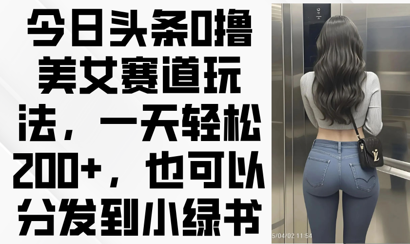今日头条0撸美女赛道玩法，一天轻松200+，也可以分发到小绿书-黑斯坦丁项目网