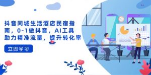 抖音同城生活酒店民宿指南，0-1做抖音，AI工具助力精准流量，提升转化率-黑斯坦丁项目网