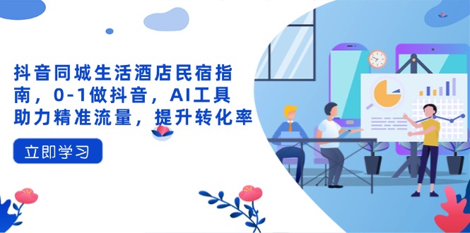 抖音同城生活酒店民宿指南，0-1做抖音，AI工具助力精准流量，提升转化率-黑斯坦丁项目网