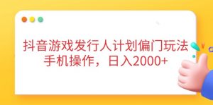 抖音游戏发行人计划偏门玩法，手机操作，日入2000+-黑斯坦丁项目网