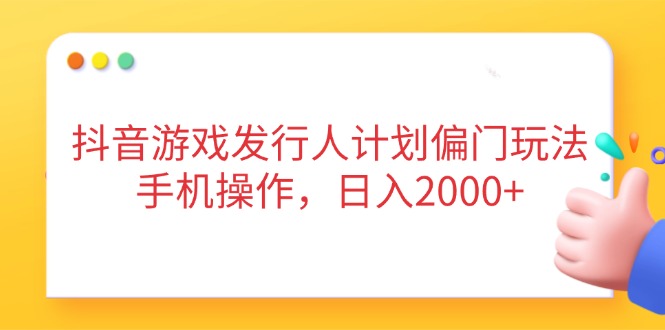 抖音游戏发行人计划偏门玩法，手机操作，日入2000+-黑斯坦丁项目网