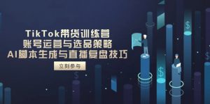 TikTok带货训练营，账号运营与选品策略，AI脚本生成与直播复盘技巧-黑斯坦丁项目网
