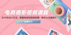 电商摄影视频课程，从PS到设计方法，掌握电商短视频拍摄，制作大流量图片-黑斯坦丁项目网
