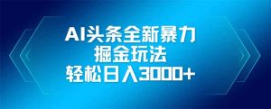 AI头条全新暴利掘金玩法,矩阵操作,轻松日入3000+-黑斯坦丁项目网