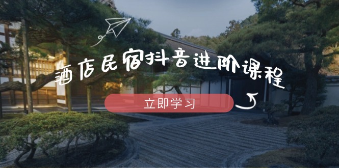 酒店民宿抖音进阶课程,掌握流量渠道与推流逻辑,打造爆款内容-黑斯坦丁项目网