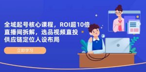 全域起号核心课程，ROI超10倍直播间拆解，选品直投，供应链定位人设布局-黑斯坦丁项目网