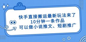 快手直接搬运最新玩法来了，10分钟一条作品，可以做小说推文、短剧推广…-黑斯坦丁项目网