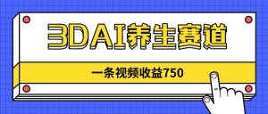 3DAI养生赛道，一条视频赚了750，新蓝海，目前做的人不多！-黑斯坦丁项目网