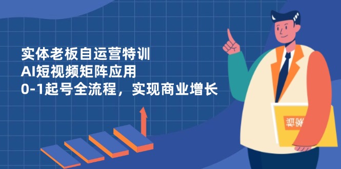 实体老板自运营特训,AI短视频矩阵应用,0-1起号全流程,实现商业增长-黑斯坦丁项目网