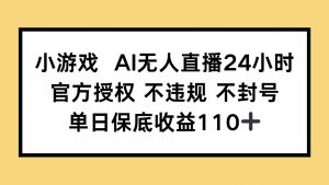 小游戏AI无人直播，官方授权 不违规 不封号，单日保底收益110+-黑斯坦丁项目网