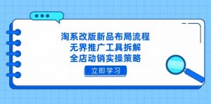 淘系改版新品布局流程，无界推广工具拆解，全店动销实操策略-黑斯坦丁项目网