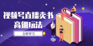 视频号直播卖书高佣玩法，底层逻辑解析，实操技巧全攻略-黑斯坦丁项目网