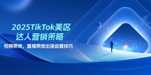 2025TikTok美区达人营销策略，视频带货，直播带货，出海运营技巧-黑斯坦丁项目网