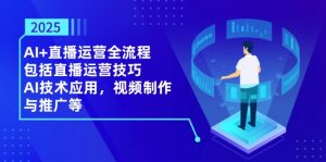 2025AI+直播运营全流程，包括直播运营技巧，AI技术应用，视频制作与推广等-黑斯坦丁项目网