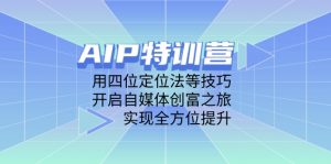 AIP特训营,用四位定位法等技巧,开启自媒体创富之旅,实现全方位提升-黑斯坦丁项目网