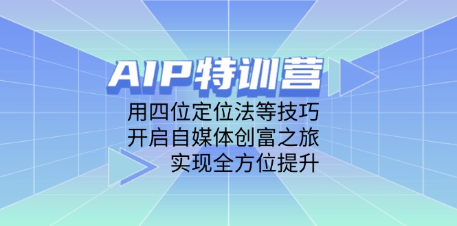 AIP特训营,用四位定位法等技巧,开启自媒体创富之旅,实现全方位提升-黑斯坦丁项目网