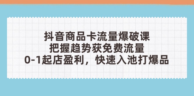 抖音商品卡流量爆破课：把握趋势获免费流量，0-1起店盈利，快速入池打爆品-黑斯坦丁项目网