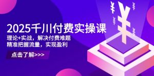 2025千川付费实操课,理论+实战,解决付费难题,精准把握流量,实现盈利-黑斯坦丁项目网