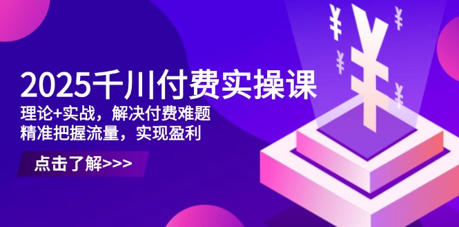 2025千川付费实操课,理论+实战,解决付费难题,精准把握流量,实现盈利-黑斯坦丁项目网