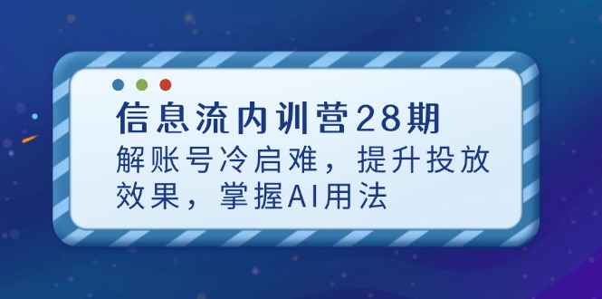 信息流内训营28期,解账号冷启难,提升投放效果,掌握AI用法-黑斯坦丁项目网