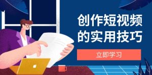 创作短视频的实用技巧，剪辑、设备、构图、文案一站式学习攻略-黑斯坦丁项目网