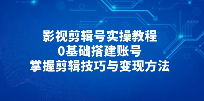 影视剪辑号实操教程，0基础搭建账号，掌握剪辑技巧与变现方法-黑斯坦丁项目网