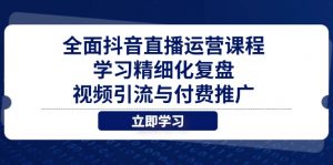 全面抖音直播运营课程，学习精细化复盘、视频引流与付费推广-黑斯坦丁项目网