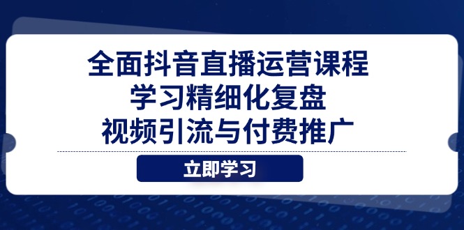 全面抖音直播运营课程,学习精细化复盘、视频引流与付费推广-黑斯坦丁项目网