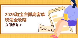 2025淘宝店群高客单玩法全攻略，把握高客单关键技巧，精通全周期运营-黑斯坦丁项目网