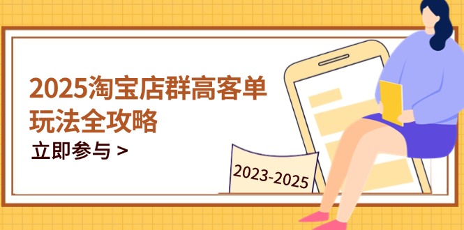 2025淘宝店群高客单玩法全攻略，把握高客单关键技巧，精通全周期运营-黑斯坦丁项目网