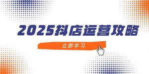 2025抖店运营攻略，掌握抖店技巧，打造月销百万，新手入门到精通-黑斯坦丁项目网