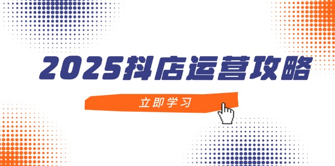 2025抖店运营攻略，掌握抖店技巧，打造月销百万，新手入门到精通-黑斯坦丁项目网