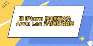 用 iPhone 拍电影感大片，Apple Log 8节课实战教学-黑斯坦丁项目网