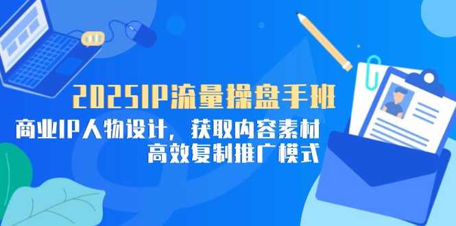 2025IP流量操盘手班,商业IP人物设计,获取内容素材,高效复制推广模式-黑斯坦丁项目网