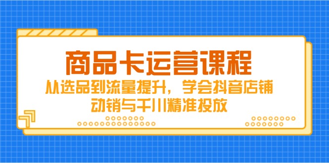 商品卡运营课程,从选品到流量提升,学会抖音店铺动销与千川精准投放-黑斯坦丁项目网