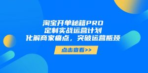 淘宝开单秘籍PRO,定制实战运营计划,化解商家痛点,突破运营瓶颈-黑斯坦丁项目网