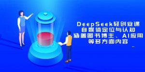 DeepSeek轻创业课：自媒体定位与认知，涵盖图书博主、AI应用等多方面内容-黑斯坦丁项目网