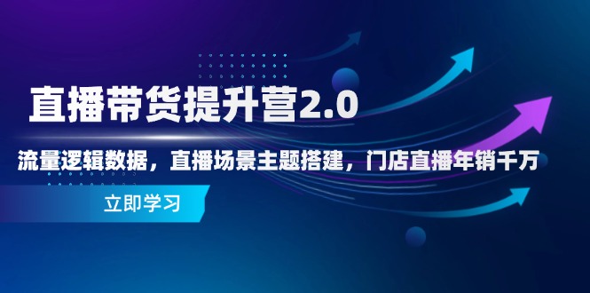 直播带货提升营2.0:流量逻辑数据,直播场景主题搭建,门店直播年销千万-黑斯坦丁项目网