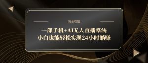 一部手机+AI无人直播系统，小白也能轻松实现24小时躺赚-黑斯坦丁项目网