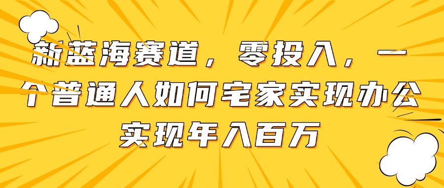 新蓝海赛道,零投入,一个普通人如何宅家办公实现年入百万-黑斯坦丁项目网