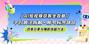 AI短视频获客全攻略:平台算法拆解+账号标签优化,百条日更与爆款选题方法-黑斯坦丁项目网