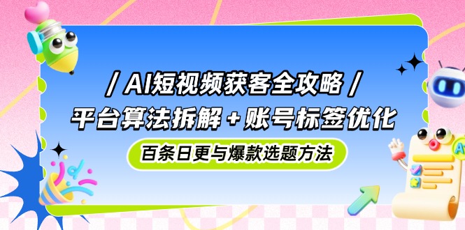 AI短视频获客全攻略:平台算法拆解+账号标签优化,百条日更与爆款选题方法-黑斯坦丁项目网