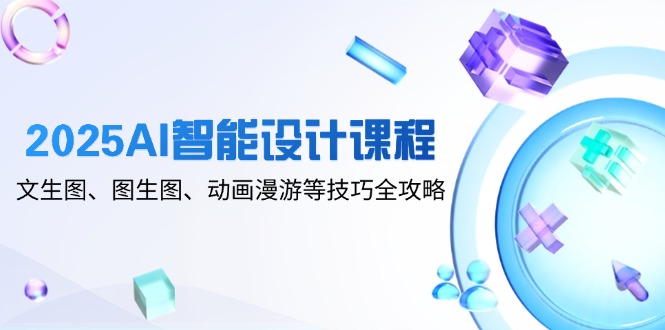 2025AI智能设计课程，文生图、图生图、动画漫游等技巧全攻略-黑斯坦丁项目网