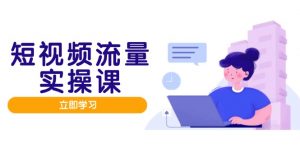 短视频流量实战班，人设打造内容优化，矩阵投放管控有序，助力流量变现路-黑斯坦丁项目网