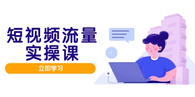 短视频流量实战班，人设打造内容优化，矩阵投放管控有序，助力流量变现路-黑斯坦丁项目网