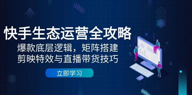 快手生态运营全攻略：爆款底层逻辑，矩阵搭建，剪映特效与直播带货技巧-黑斯坦丁项目网